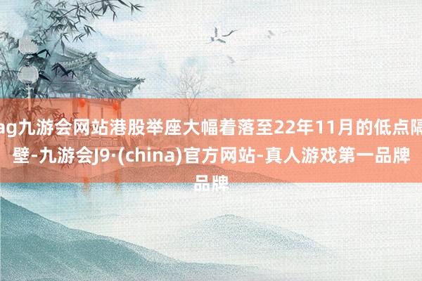 ag九游会网站港股举座大幅着落至22年11月的低点隔壁-九游会J9·(china)官方网站-真人游戏第一品牌