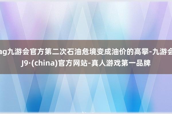 ag九游会官方第二次石油危境变成油价的高攀-九游会J9·(china)官方网站-真人游戏第一品牌