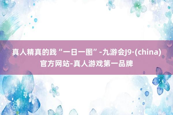 真人精真的践“一日一图”-九游会J9·(china)官方网站-真人游戏第一品牌