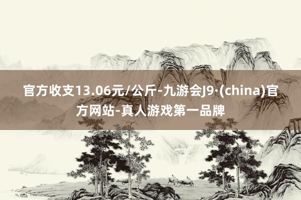官方收支13.06元/公斤-九游会J9·(china)官方网站-真人游戏第一品牌
