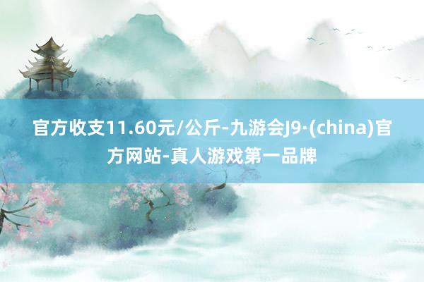 官方收支11.60元/公斤-九游会J9·(china)官方网站-真人游戏第一品牌